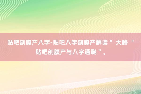 贴吧剖腹产八字-贴吧八字剖腹产解读＂ 大略 ＂贴吧剖腹产与八字通晓＂。