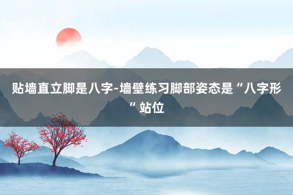 贴墙直立脚是八字-墙壁练习脚部姿态是“八字形”站位