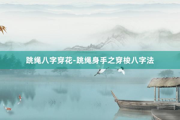 跳绳八字穿花-跳绳身手之穿梭八字法
