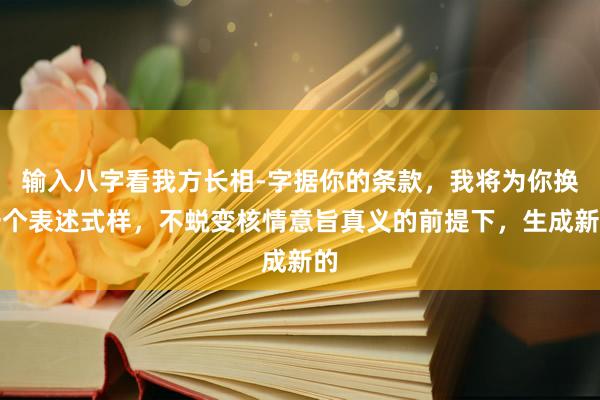 输入八字看我方长相-字据你的条款，我将为你换一个表述式样，不蜕变核情意旨真义的前提下，生成新的