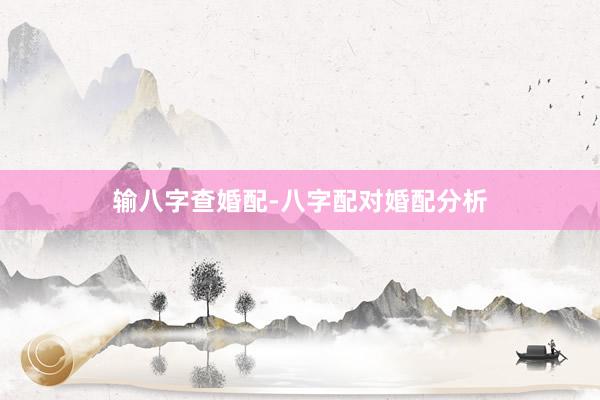 输八字查婚配-八字配对婚配分析