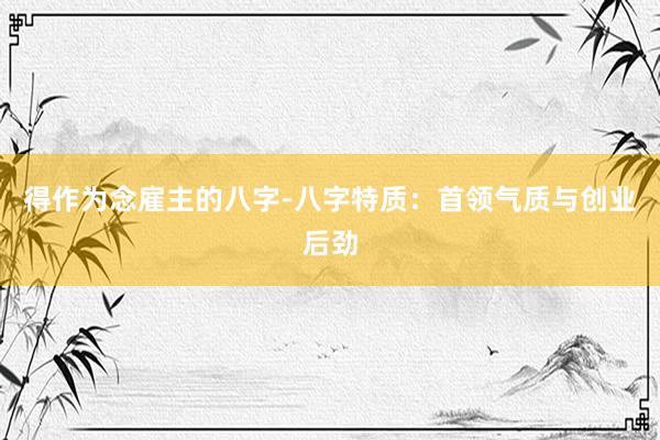 得作为念雇主的八字-八字特质：首领气质与创业后劲