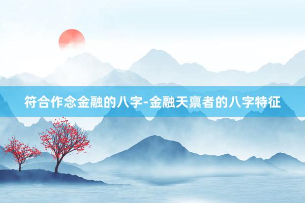 符合作念金融的八字-金融天禀者的八字特征