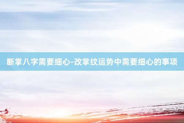 断掌八字需要细心-改掌纹运势中需要细心的事项