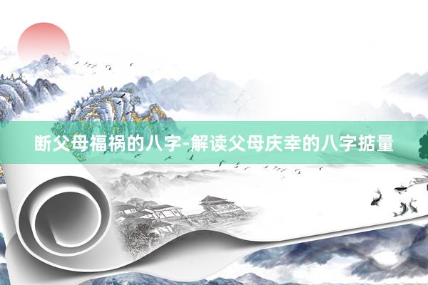 断父母福祸的八字-解读父母庆幸的八字掂量