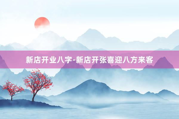 新店开业八字-新店开张喜迎八方来客