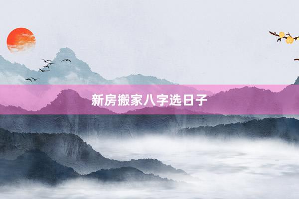 新房搬家八字选日子